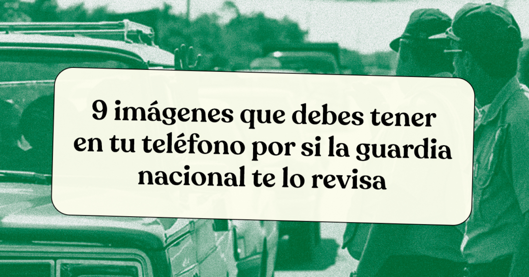 9 imágenes que debes tener en tu teléfono por si la guardia nacional te lo revisa